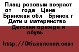 Плащ розовый возраст от 3-4 года › Цена ­ 500 - Брянская обл., Брянск г. Дети и материнство » Детская одежда и обувь   